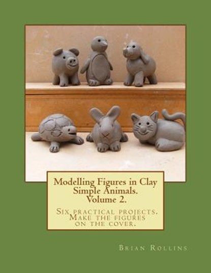 Modelling Figures in Clay Volume 2.: Simple Animals. Six practical projects. Make the figures on the cover., Brian Rollins - Paperback - 9781492356486