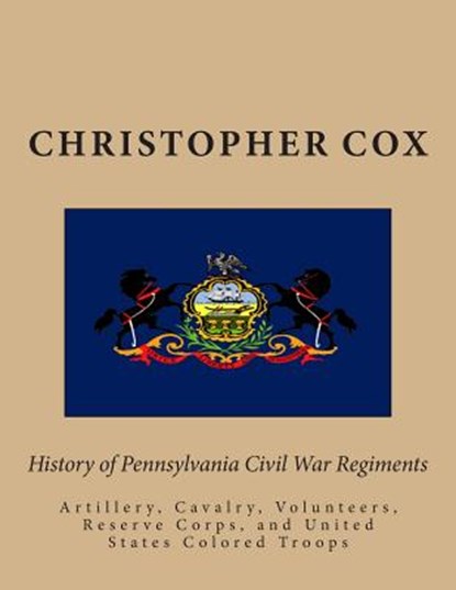 History of Pennsylvaina Civil War Regiments: Artillery, Cavalry, Volunteers, Reserve Corps, and United States Colored Troops, Christopher Cox - Paperback - 9781492812661