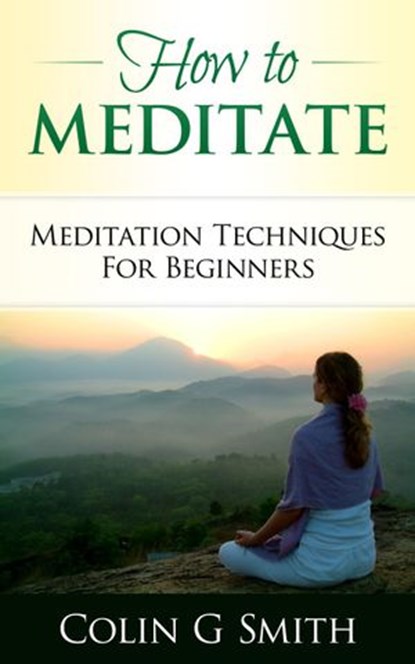 How To Meditate: Meditation Techniques For Beginners, Colin G. Smith - Ebook - 9781492955481