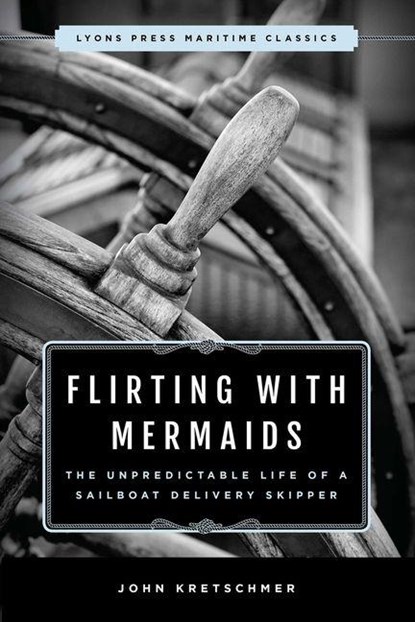 Flirting with Mermaids: The Unpredictable Life of a Sailboat Delivery Skipper, John Kretschmer - Paperback - 9781493035298