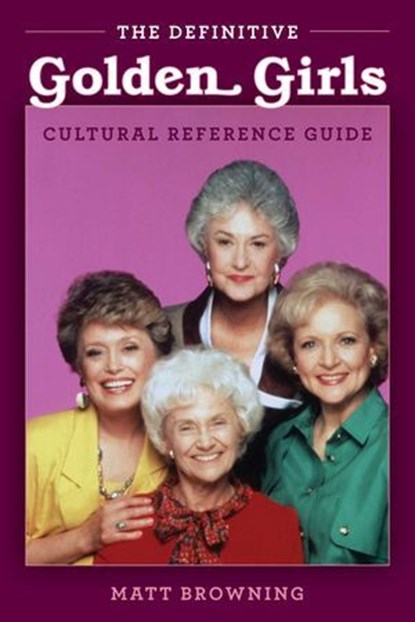 Definitive "Golden Girls" Cultural Reference Guide, Matthew A. Browning ; Matt Browning - Ebook - 9781493063376