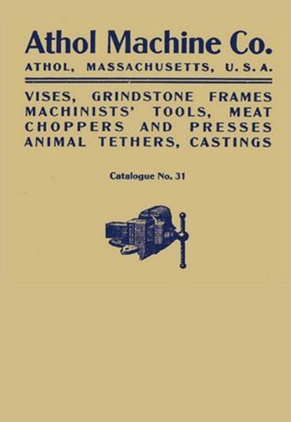 Athol Machine Co. Vises, Grindstone Frames, Machinists' Tools, Meat Choppers and Presses, Animal Tethers, Castings: Catalogue No. 31, Athol Machine Company - Ebook - 9781493077113