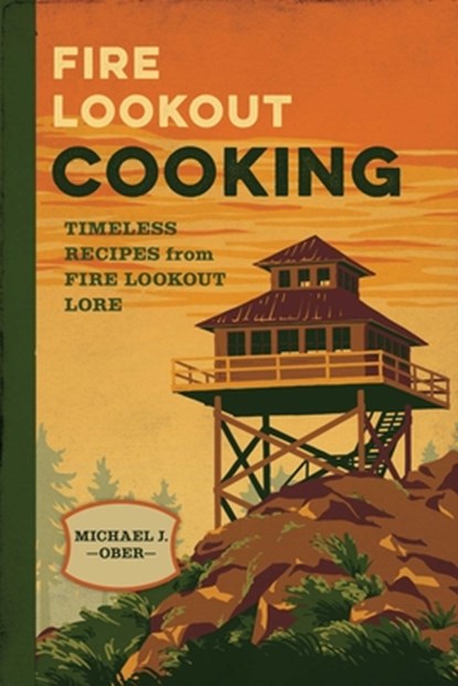 Fire Lookout Cooking: Timeless Recipes from Fire Lookout Lore, Michael J. Ober - Paperback - 9781493087525