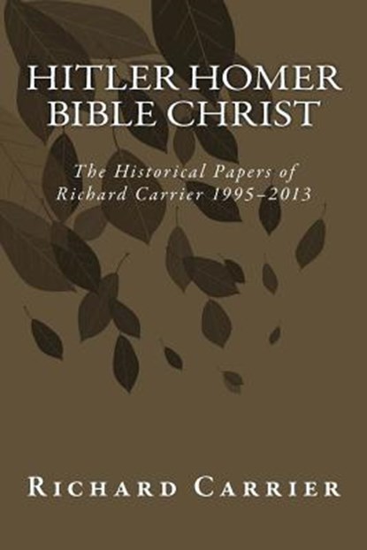 Hitler Homer Bible Christ: The Historical Papers of Richard Carrier 1995-2013, Richard Carrier - Paperback - 9781493567126