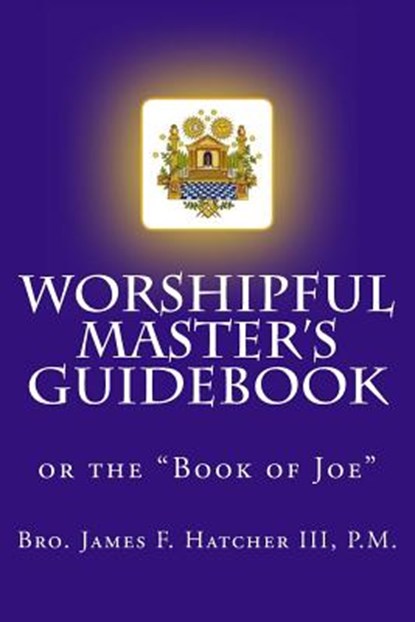 Worshipful Master's Guidebook: or the "Book of Joe", P. M. James F. Hatcher III - Paperback - 9781493751792