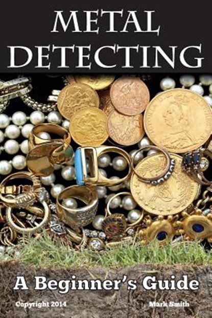 Metal Detecting: A Beginner's Guide: to Mastering the Greatest Hobby In the World, Mark Smith - Paperback - 9781494964412