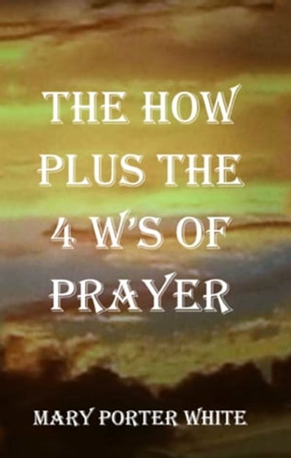 The How Plus The 4 W's Of Prayer, Mary Porter White - Ebook - 9781495169151