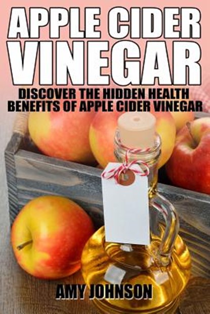 Apple Cider Vinegar: Discover the Hidden Health Benefits of Apple Cider Vinegar, Amy Johnson - Paperback - 9781495296284