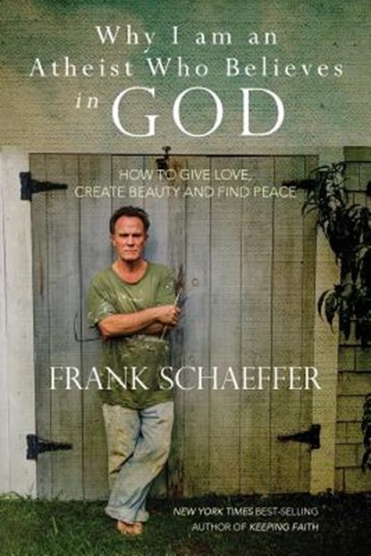 Why I am an Atheist Who Believes in God: How to give love, create beauty and find peace, Frank Schaeffer - Paperback - 9781495955013