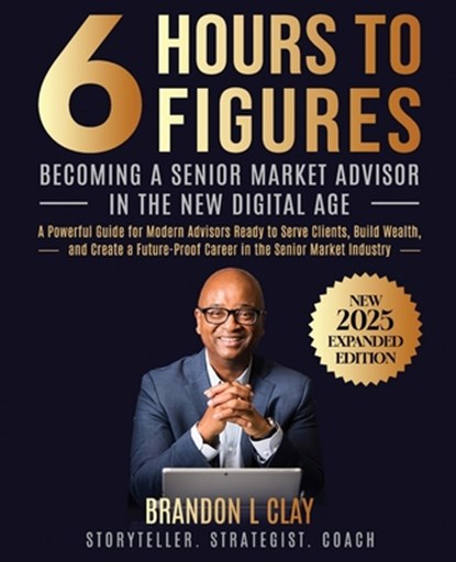 6 Hours To 6 Figures: Becoming A Trusted Senior Insurance Advisor, Brandon L. Clay - Paperback - 9781496076144