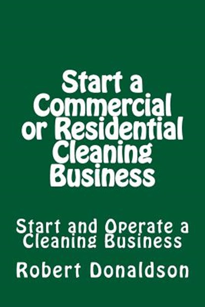 Start a Commercial or Residential Cleaning Business: Learn How to Start and Operate a Cleaning Business, Robert Donaldson - Paperback - 9781496113924