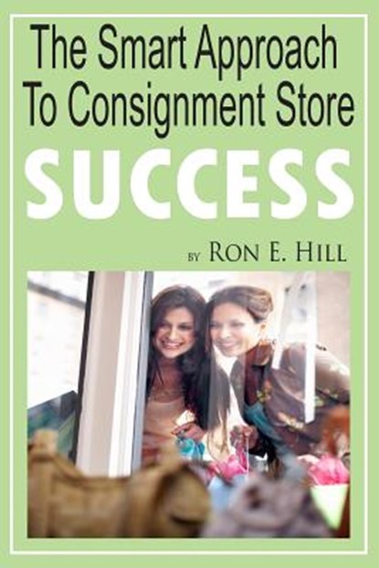 The Smart Approach To Consignment Store Success: How To Create "WOW And $$$" For Your New Or Existing Consignment Store, Kathy E. Hill - Paperback - 9781496123657