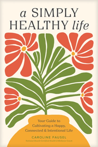 A Simply Healthy Life: Your Guide to Cultivating a Happy, Connected, and Intentional Life, Caroline Fausel - Paperback - 9781496486905