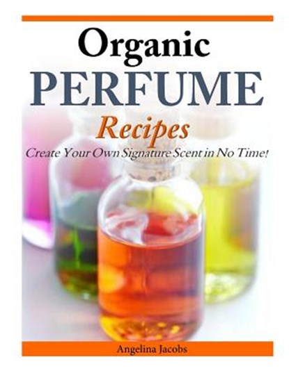 Organic Perfume Recipes: Create Your Own Signature Scent in no time!, Angelina Jacobs - Paperback - 9781497323582