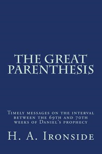 The Great Parenthesis: Timely messages on the interval between the 69th and 70th weeks of Daniel's prophecy, H. a. Ironside - Paperback - 9781497573413