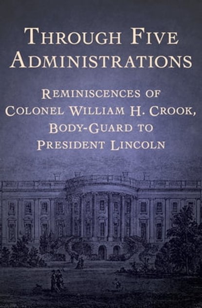 Through Five Administrations, Colonel William H. Crook - Ebook - 9781497659735