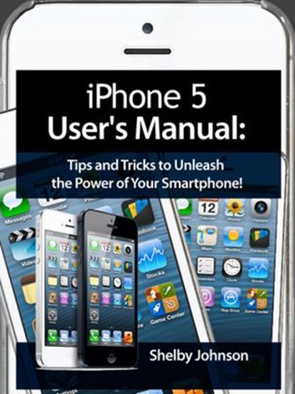 iPhone 5 (5C & 5S) User's Manual: Tips and Tricks to Unleash the Power of Your Smartphone! (includes iOS 7), Shelby Johnson - Ebook - 9781497709805