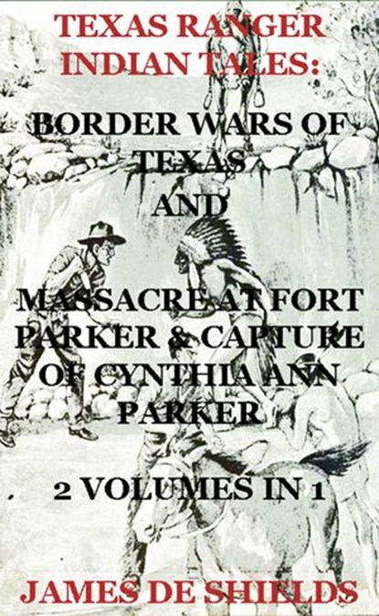 Texas Ranger Indian Tales: Border Wars of Texas And Massacre at Fort Parker & Capture of Cynthia Ann Parker 2 Volumes In 1, James De Shields - Ebook - 9781497709980