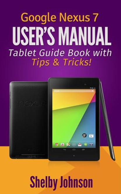 Google Nexus 7 User's Manual: Tablet Guide Book with Tips & Tricks!, Shelby Johnson - Ebook - 9781497721227