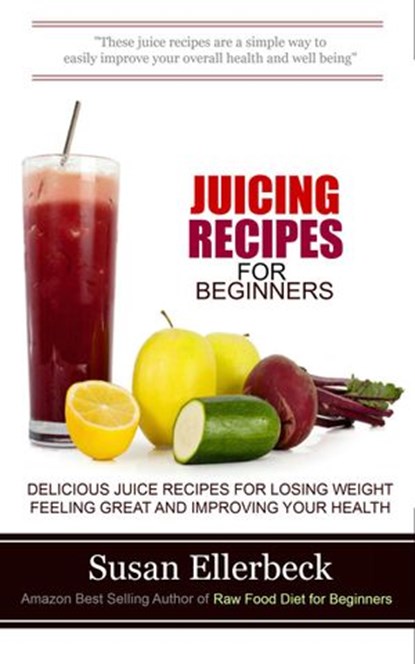 Juicing Recipes for Beginners - Delicious Juice Recipes for Losing Weight Feeling Great and Improving Your Health, Susan Ellerbeck - Ebook - 9781497767911