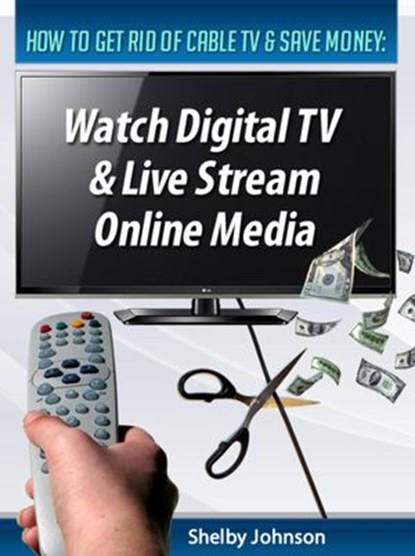 How to Get Rid of Cable TV & Save Money: Watch Digital TV & Live Stream Online Media, Shelby Johnson - Ebook - 9781497772403
