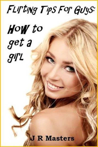 Flirting Tips For Guys – How To Get A Girl, J R Masters - Ebook - 9781498998253