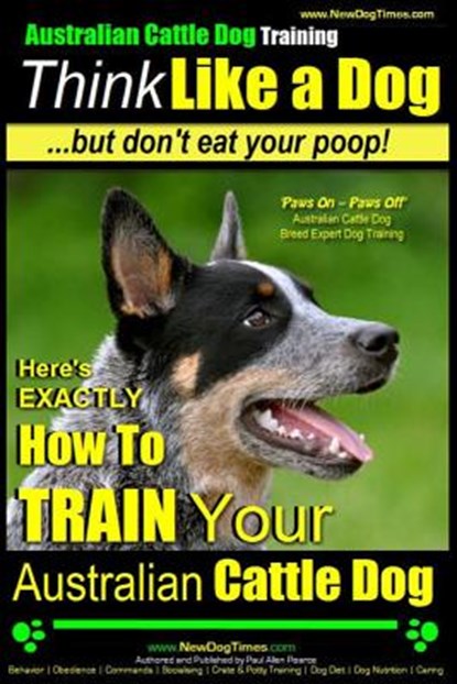 Australian Cattle Dog Training Think Like Me ...But Don't Eat Your Poop!: Here's EXACTLY How to Train Your Australian Cattle Dog, Paul Allen Pearce - Paperback - 9781499132243