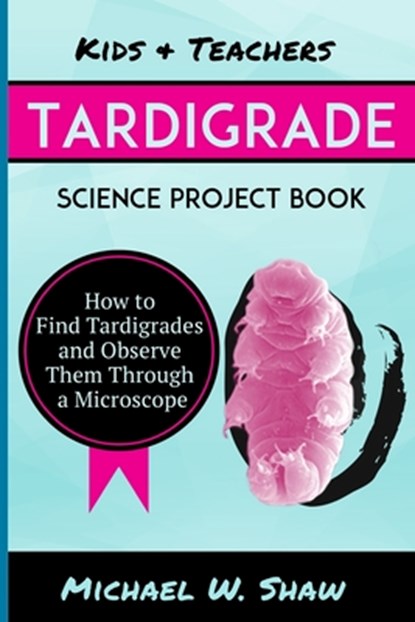 Kids & Teachers Tardigrade Science Project Book: How To Find Tardigrades and Observe Them Through a Microscope, Michael W. Shaw - Paperback - 9781499134988