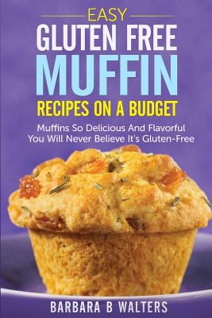 Easy Gluten Free Muffin Recipes On A Budget: Muffins So Delicious And Flavorful You Will Never Believe It's Gluten Free, Barbara B. Walters - Paperback - 9781499282238