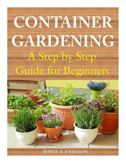 Container Gardening: A Step by Step Guide for Beginners, Jenny R. Johnson - Paperback - 9781499284775