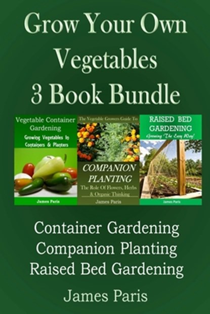 Grow Your Own Vegetables: 3 Book Bundle: Container Gardening, Raised Bed Gardening, Companion Planting, James Paris - Paperback - 9781499369038