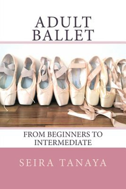 Adult Ballet: From Beginners to Intermediate, Seira Tanaya - Paperback - 9781499554731