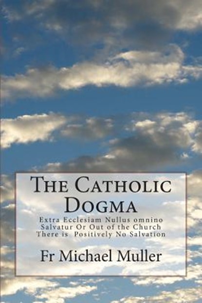 The Catholic Dogma: Extra Ecclesiam Nullus omnino Salvatur Or Out of the Church There is Positively No Salvation, Michael Muller - Paperback - 9781499578287