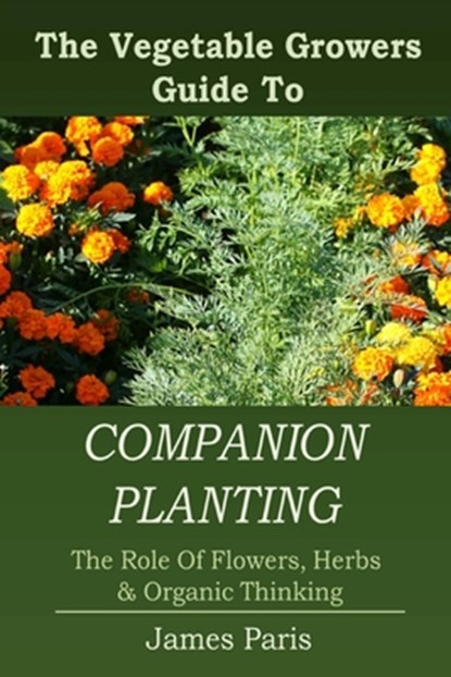 Companion Planting: The Vegetable Gardeners Guide To The Role Of Flowers, Herbs, And Organic Thinking, James Paris - Paperback - 9781499635096