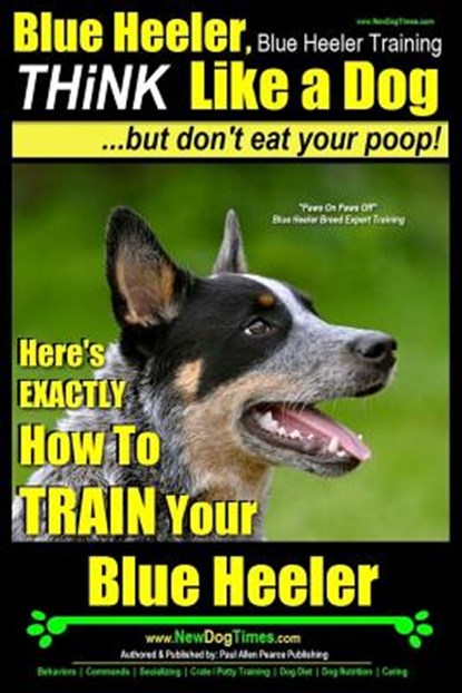 Blue Heeler, Blue Heeler Training, Think Like a Dog, But Don't Eat Your Poop!: 'Paws on Paws Off' Blue Heeler Breed Expert Dog Training. Here's EXACTL, Paul Allen Pearce - Paperback - 9781499726428