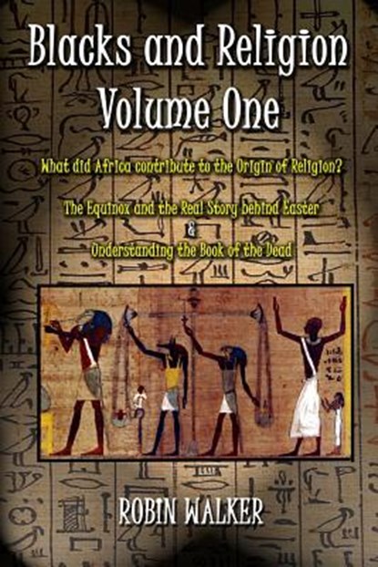 Blacks and Religion Volume One: What did Africa contribute to the Origin of Religion? The Equinox and the Real Story behind Easter & Understanding the, Robin Walker - Paperback - 9781500175047