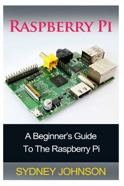 Raspberry Pi: A Beginner's Guide To The Raspberry Pi, Sydney Johnson - Paperback - 9781500216078