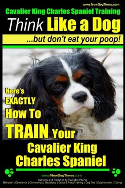 Cavalier King Charles Spaniel Training Think Like a Dog, But Don't Eat Your P: Here's EXACTLY How To TRAIN Your Cavalier King Charles Spaniel, Paul Allen Pearce - Paperback - 9781500257026