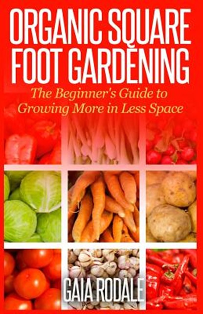 Organic Square Foot Gardening: The Beginner's Guide to Growing More in Less Space, Gaia Rodale - Paperback - 9781500336677
