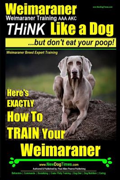 Weimaraner, Weimaraner Training AAA AKC: Think Like a Dog, But Don't Eat Your Poop! Weimaraner Breed Expert Training: Here's EXACTLY How To TRAIN Your, Paul Allen Pearce - Paperback - 9781500339883