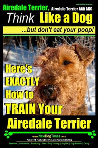 Airedale, Airedale Terrier AAA AKC: Think Like a Dog But Don't Eat Your Poop!: Airedale Terrier Breed Expert Training - Here's EXACTLY How To TRAIN Yo, Paul Allen Pearce - Paperback - 9781500374174