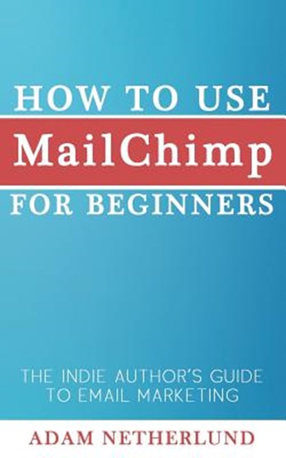 How to Use MailChimp for Beginners: The Indie Author's Guide to Email Marketing, Adam Netherlund - Paperback - 9781500379209