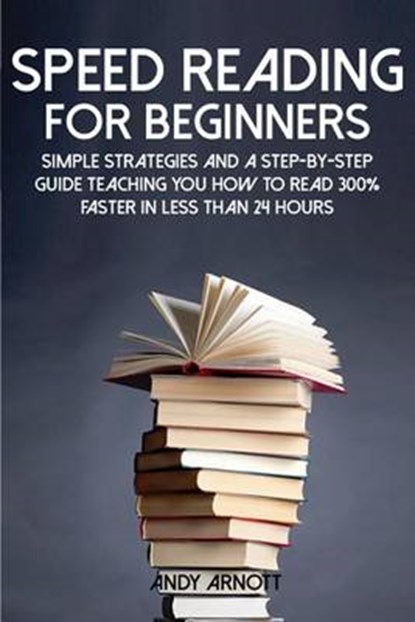 Speed Reading for Beginners: Simple Strategies and a Step-by-Step Guide Teaching You How to Read 300% Faster in Less Than 24 Hours, Andy Arnott - Paperback - 9781500452087