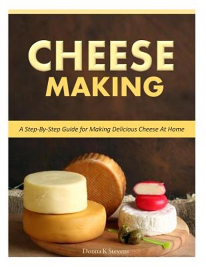 Cheese Making: Step-By-Step Guide for Making Delicious Cheese At Home, Donna K. Stevens - Paperback - 9781500516642