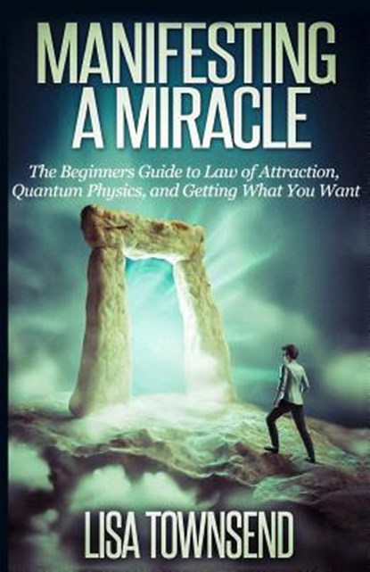 Manifesting a Miracle: The Beginners Guide to Law of Attraction, Quantum Physics, and Getting What You Want, Lisa Townsend - Paperback - 9781500575311