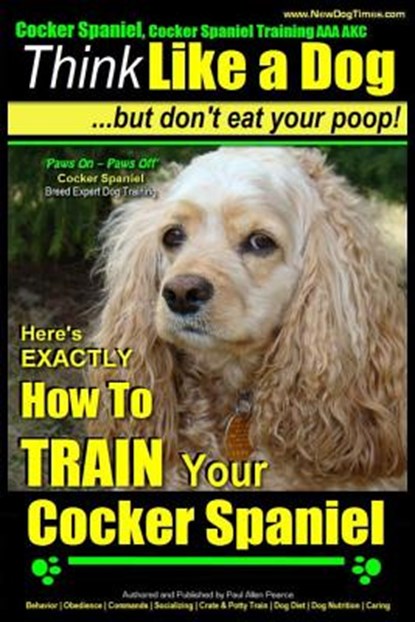 Cocker Spaniel, Cocker Spaniel Training AAA AKC: Think Like a Dog, But Don't Eat Your Poop! Cocker Spaniel Breed Expert Training: Here's EXACTLY How t, Paul Allen Pearce - Paperback - 9781500618476