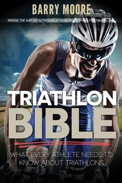 Triathlon Bible: What Every Athlete Needs To Know About Triathlons: Bridge the Gap on Nutrition, Fitness and Stamina for Triathlons, Barry Moore - Paperback - 9781500732851