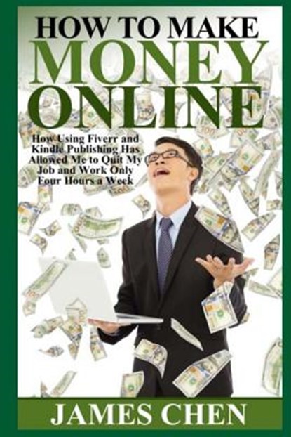 How to Make Money Online: How Using Fiverr and Kindle Publishing Has Allowed Me to Quit My Job and Work Only Four Hours a Week, James Chen - Paperback - 9781500919924