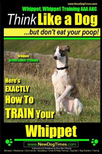 Whippet, Whippet Training AAA AKC: Think Like a Dog, but Don't Eat Your Poop! Whippet Breed Expert Training: Here's EXACTLY How to Train Your Whippet, Paul Allen Pearce - Paperback - 9781500926687