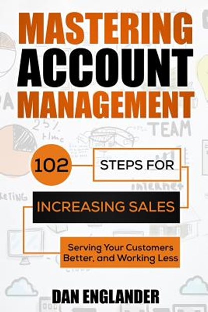 Mastering Account Management: 102 Steps for Increasing Sales, Serving Your Customers Better, and Working Less, Dan Englander - Paperback - 9781500958930